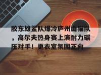 关于胶东雄鲨队爆冷庐州山猫队，高尔夫热身赛上演耐力碾压对手！更衣室氛围正向的信息-开云官方